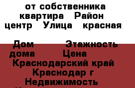 от собственника квартира › Район ­ центр › Улица ­ красная › Дом ­ 155 › Этажность дома ­ 12 › Цена ­ 9 000 - Краснодарский край, Краснодар г. Недвижимость » Квартиры аренда   . Краснодарский край,Краснодар г.